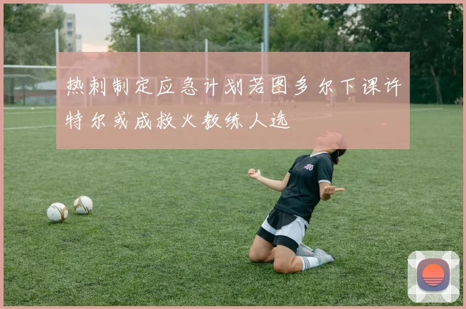 热刺制定应急计划若图多尔下课许特尔或成救火教练人选