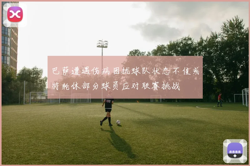 巴萨遭遇伤病困扰球队状态不佳或将轮休部分球员应对联赛挑战