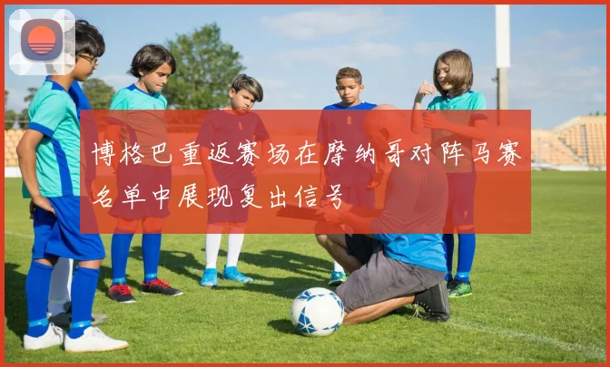 博格巴重返赛场在摩纳哥对阵马赛名单中展现复出信号