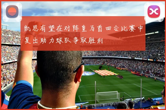 凯恩有望在对阵皇马首回合比赛中复出助力球队争取胜利