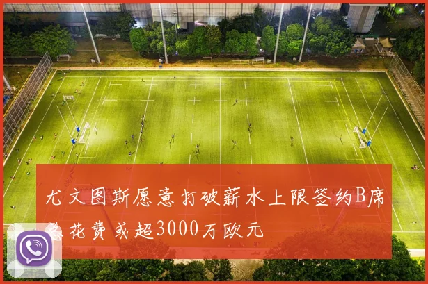 尤文图斯愿意打破薪水上限签约B席总花费或超3000万欧元