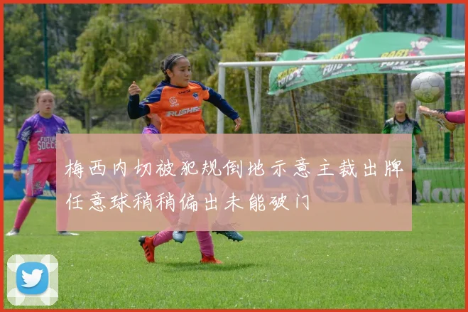 梅西内切被犯规倒地示意主裁出牌任意球稍稍偏出未能破门