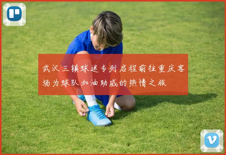 武汉三镇球迷专列启程前往重庆客场为球队加油助威的热情之旅