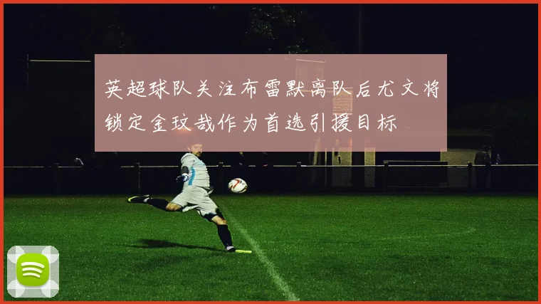 英超球队关注布雷默离队后尤文将锁定金玟哉作为首选引援目标