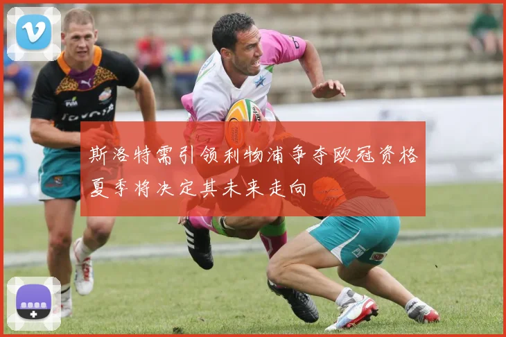 斯洛特需引领利物浦争夺欧冠资格夏季将决定其未来走向