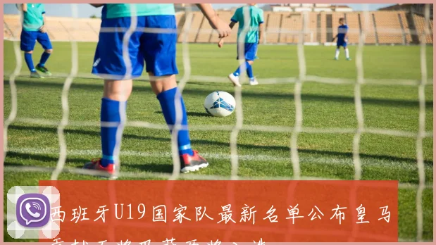 西班牙U19国家队最新名单公布皇马贡献五将巴萨两将入选