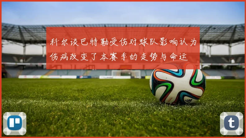 科尔谈巴特勒受伤对球队影响认为伤病改变了本赛季的走势与命运