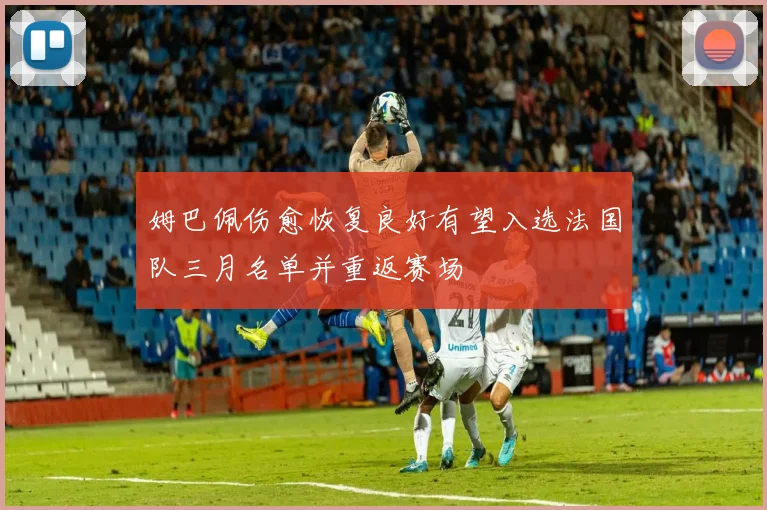姆巴佩伤愈恢复良好有望入选法国队三月名单并重返赛场