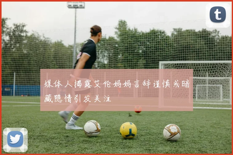 媒体人揭露艾伦妈妈言辞谨慎或暗藏隐情引发关注