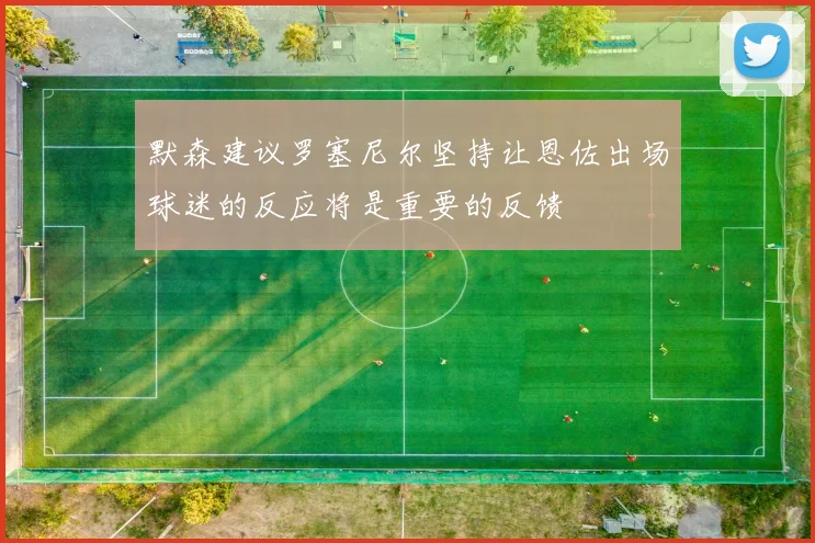 默森建议罗塞尼尔坚持让恩佐出场球迷的反应将是重要的反馈