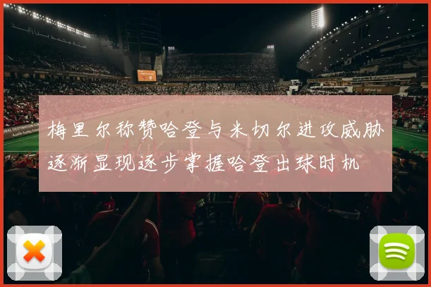 梅里尔称赞哈登与米切尔进攻威胁逐渐显现逐步掌握哈登出球时机