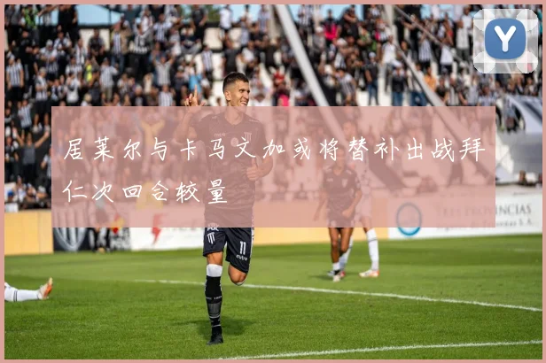 居莱尔与卡马文加或将替补出战拜仁次回合较量