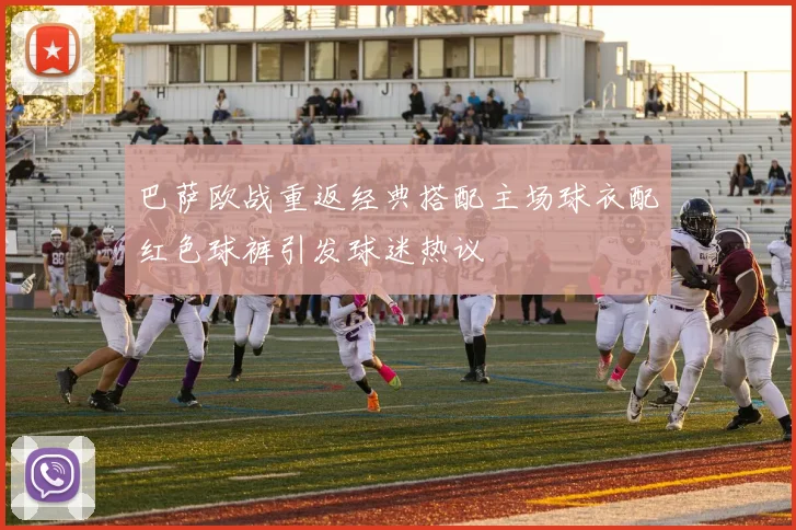 巴萨欧战重返经典搭配主场球衣配红色球裤引发球迷热议