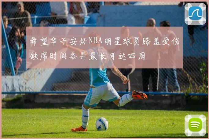希望华子安好NBA明星球员膝盖受伤缺席时间各异最长可达四周