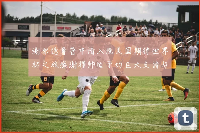 谢尔德鲁普申请入境美国期待世界杯之旅感谢穆帅给予的巨大支持与帮助
