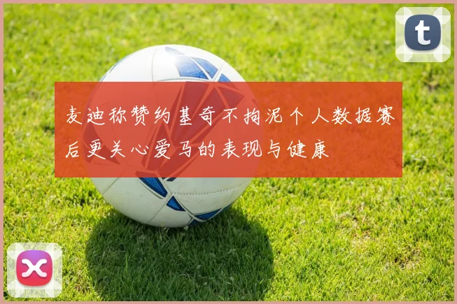 麦迪称赞约基奇不拘泥个人数据赛后更关心爱马的表现与健康
