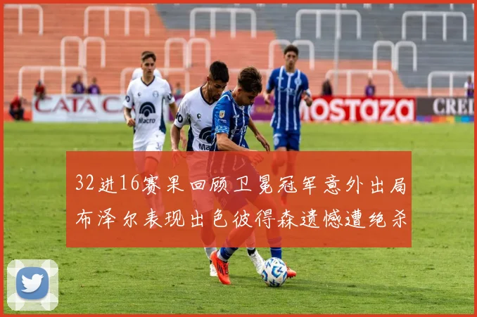 32进16赛果回顾卫冕冠军意外出局布泽尔表现出色彼得森遗憾遭绝杀